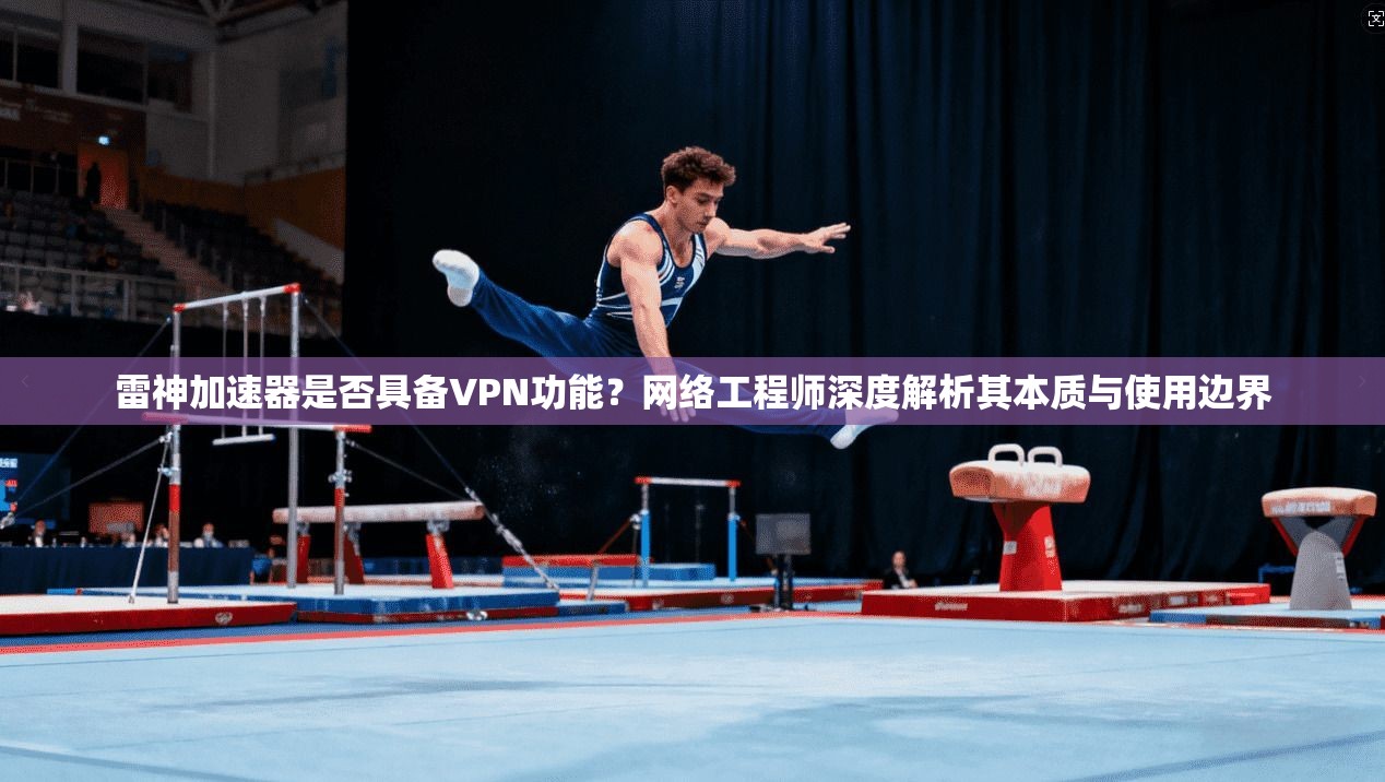 雷神加速器是否具备VPN功能？网络工程师深度解析其本质与使用边界