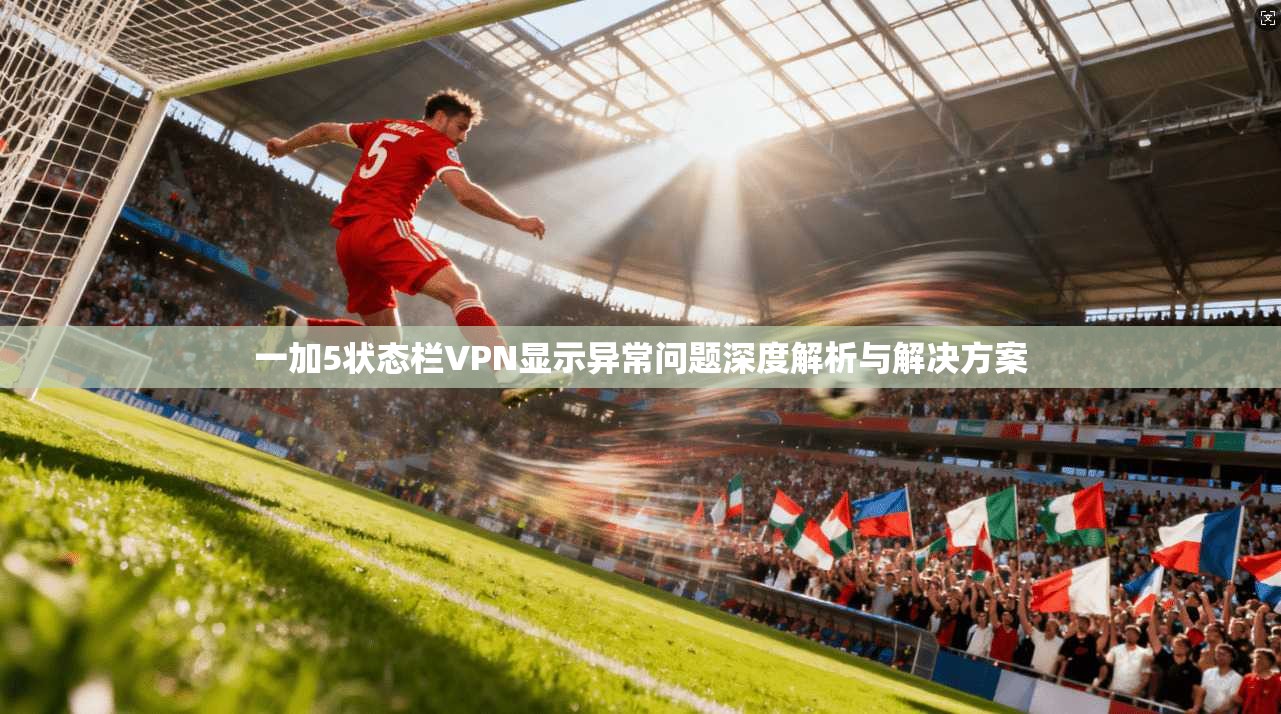 一加5状态栏VPN显示异常问题深度解析与解决方案
