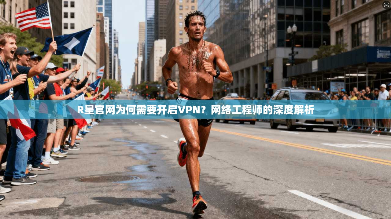 R星官网为何需要开启VPN？网络工程师的深度解析
