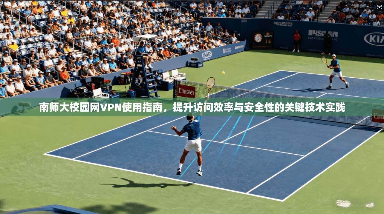南师大校园网VPN使用指南，提升访问效率与安全性的关键技术实践
