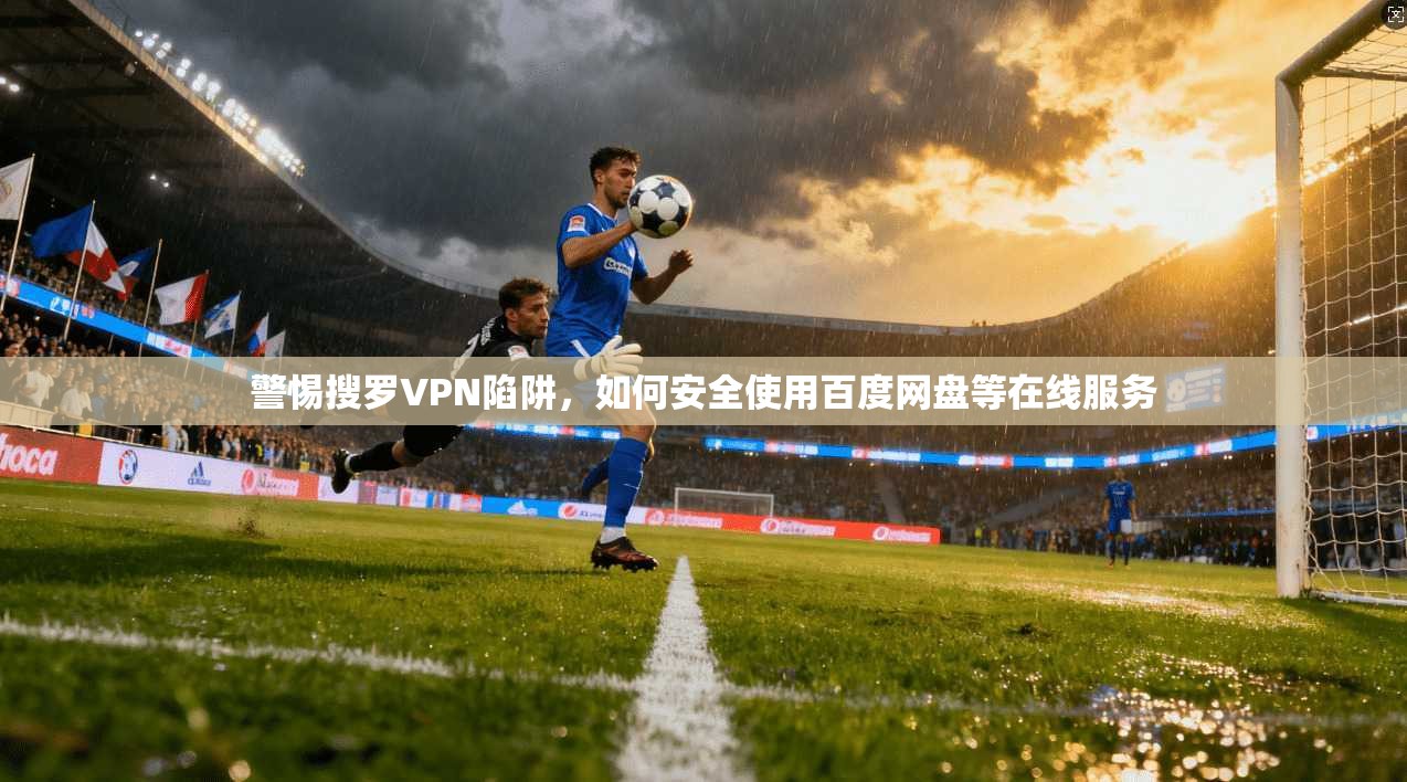 警惕搜罗VPN陷阱，如何安全使用百度网盘等在线服务