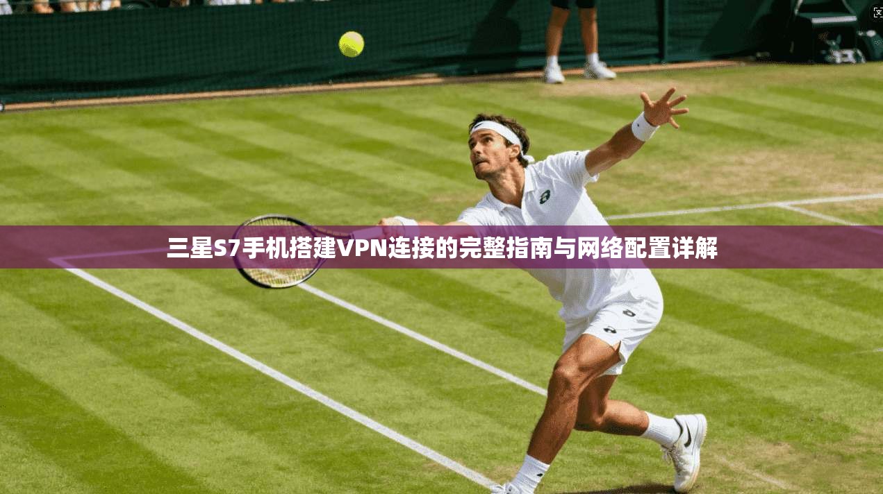 三星S7手机搭建VPN连接的完整指南与网络配置详解