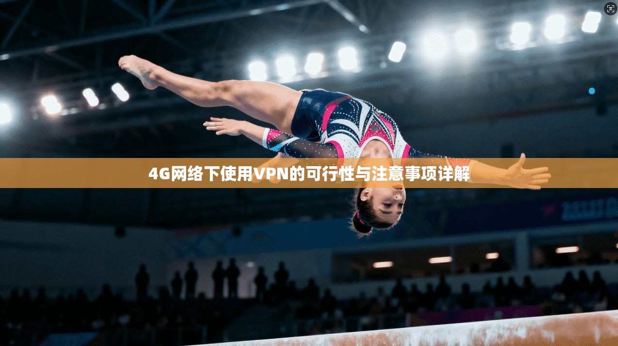 4G网络下使用VPN的可行性与注意事项详解