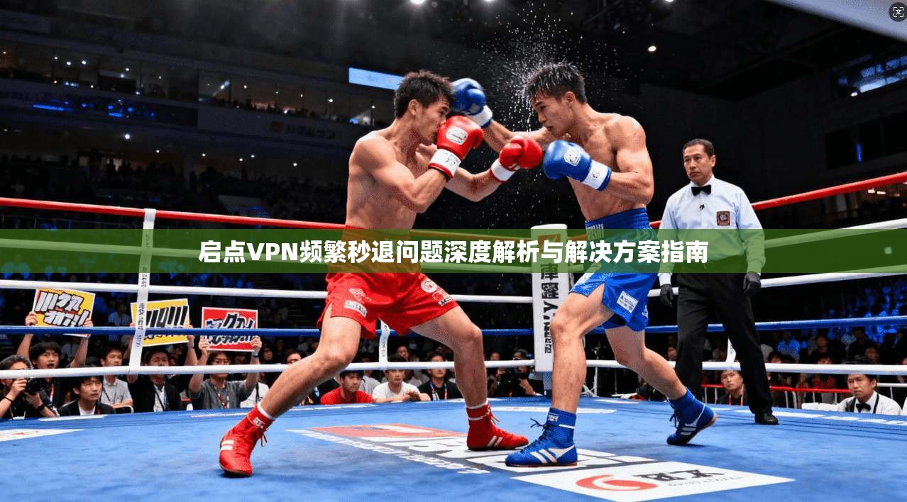 启点VPN频繁秒退问题深度解析与解决方案指南