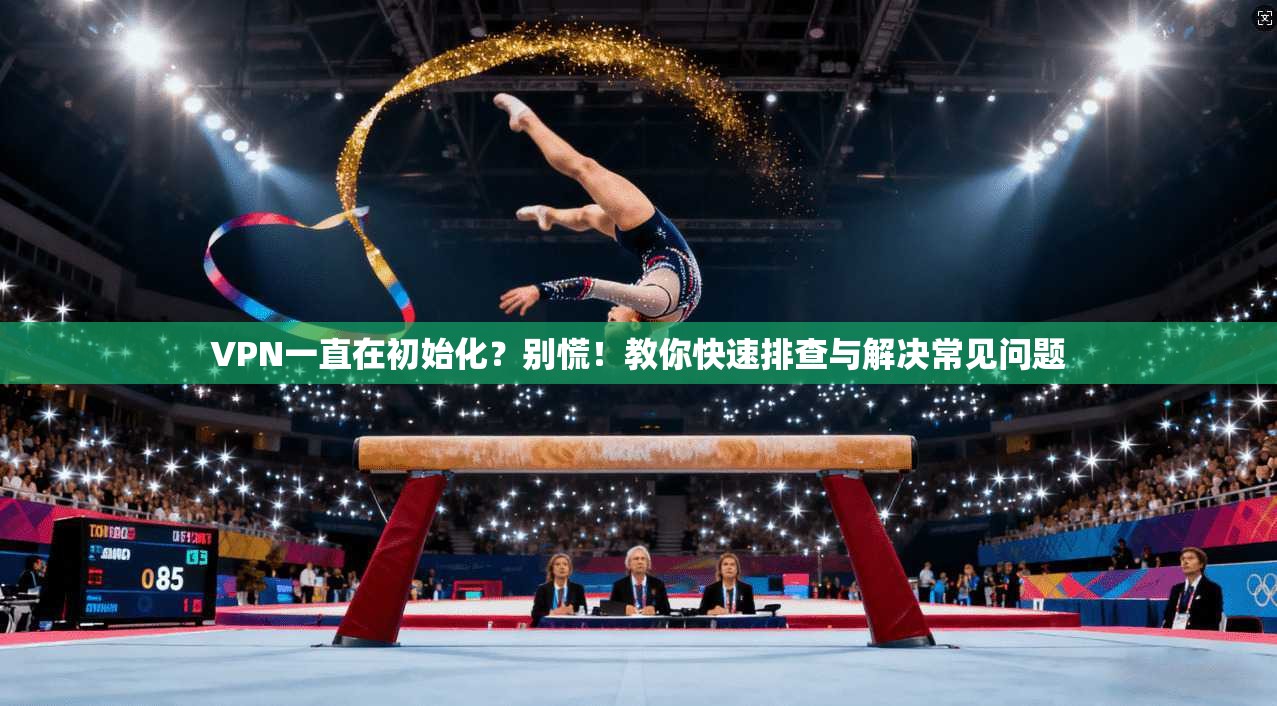 VPN一直在初始化？别慌！教你快速排查与解决常见问题