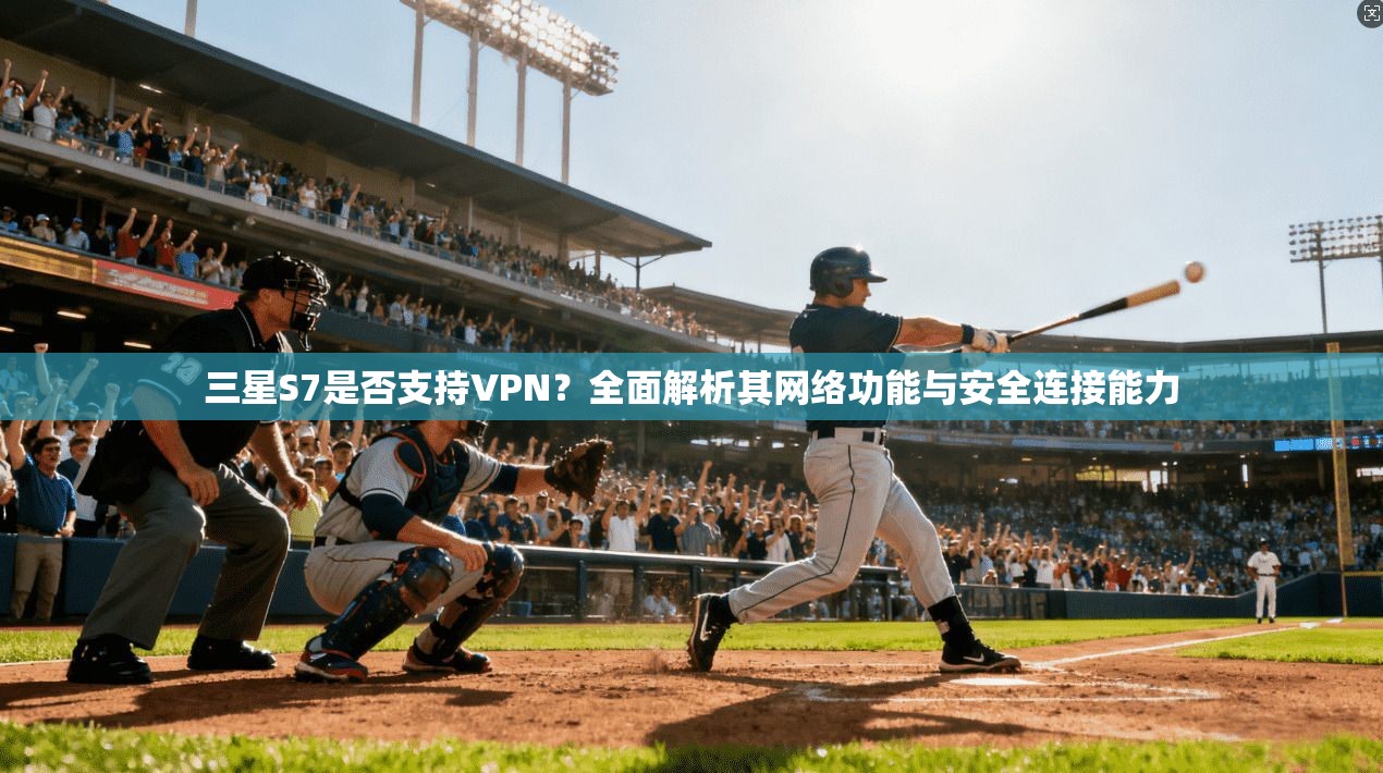 三星S7是否支持VPN？全面解析其网络功能与安全连接能力