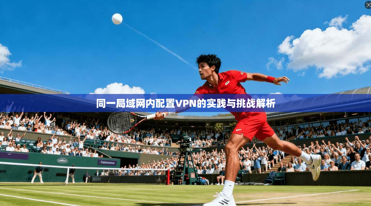 同一局域网内配置VPN的实践与挑战解析
