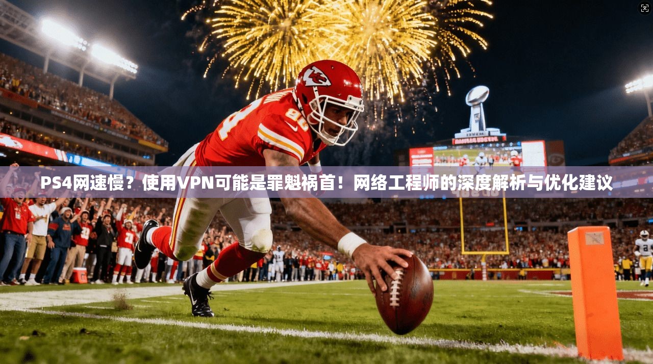 PS4网速慢？使用VPN可能是罪魁祸首！网络工程师的深度解析与优化建议