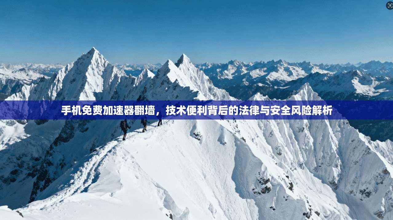 手机免费加速器翻墙，技术便利背后的法律与安全风险解析