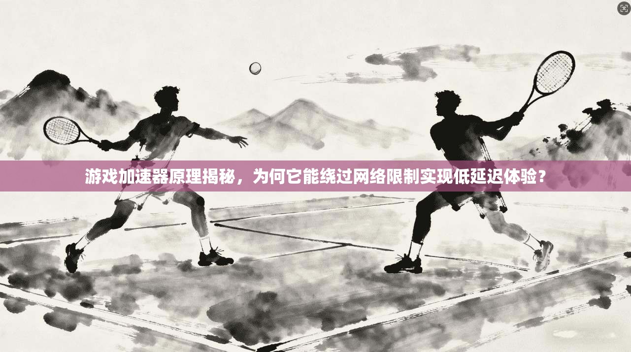 游戏加速器原理揭秘，为何它能绕过网络限制实现低延迟体验？