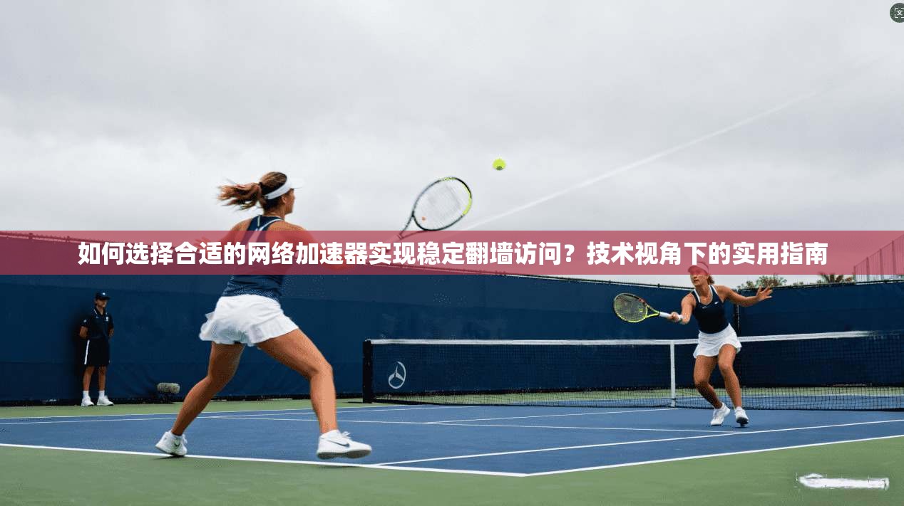 如何选择合适的网络加速器实现稳定翻墙访问？技术视角下的实用指南