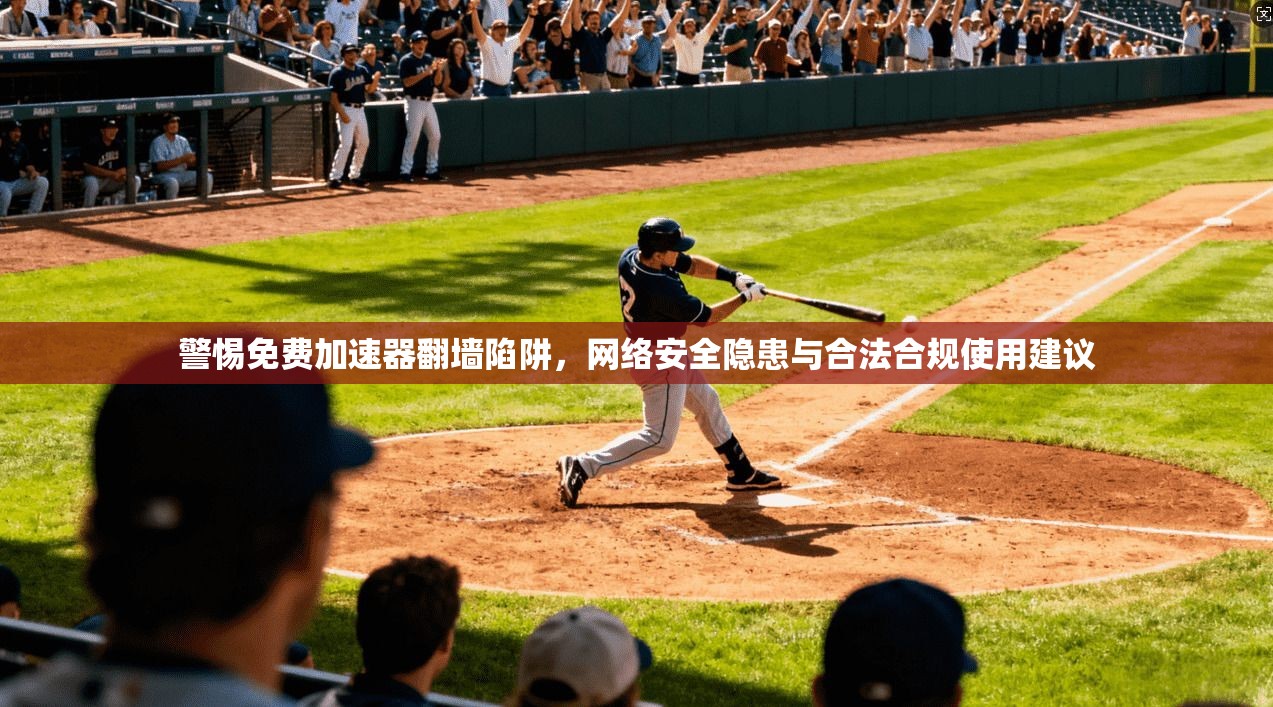 警惕免费加速器翻墙陷阱，网络安全隐患与合法合规使用建议