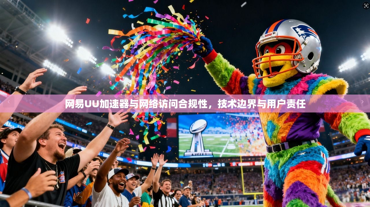 网易UU加速器与网络访问合规性，技术边界与用户责任
