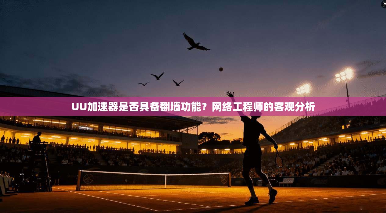 UU加速器是否具备翻墙功能？网络工程师的客观分析