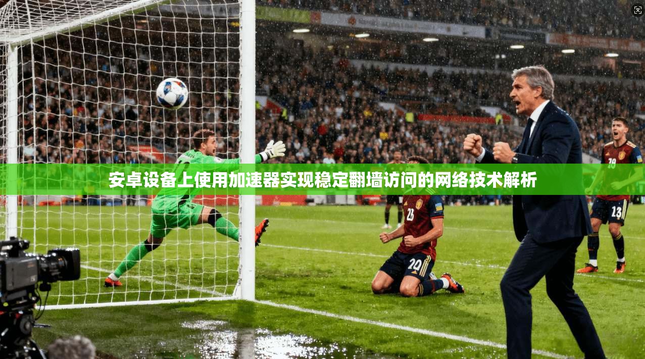 安卓设备上使用加速器实现稳定翻墙访问的网络技术解析