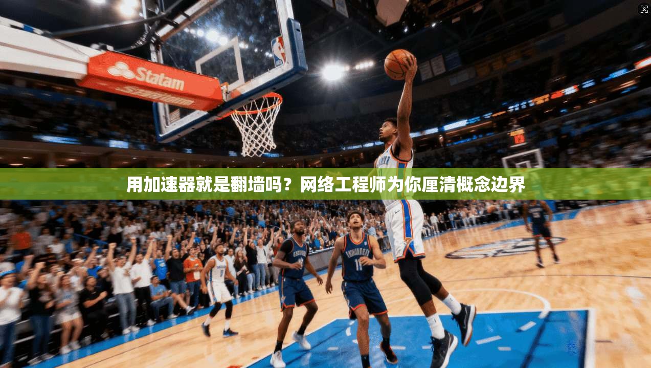 用加速器就是翻墙吗？网络工程师为你厘清概念边界