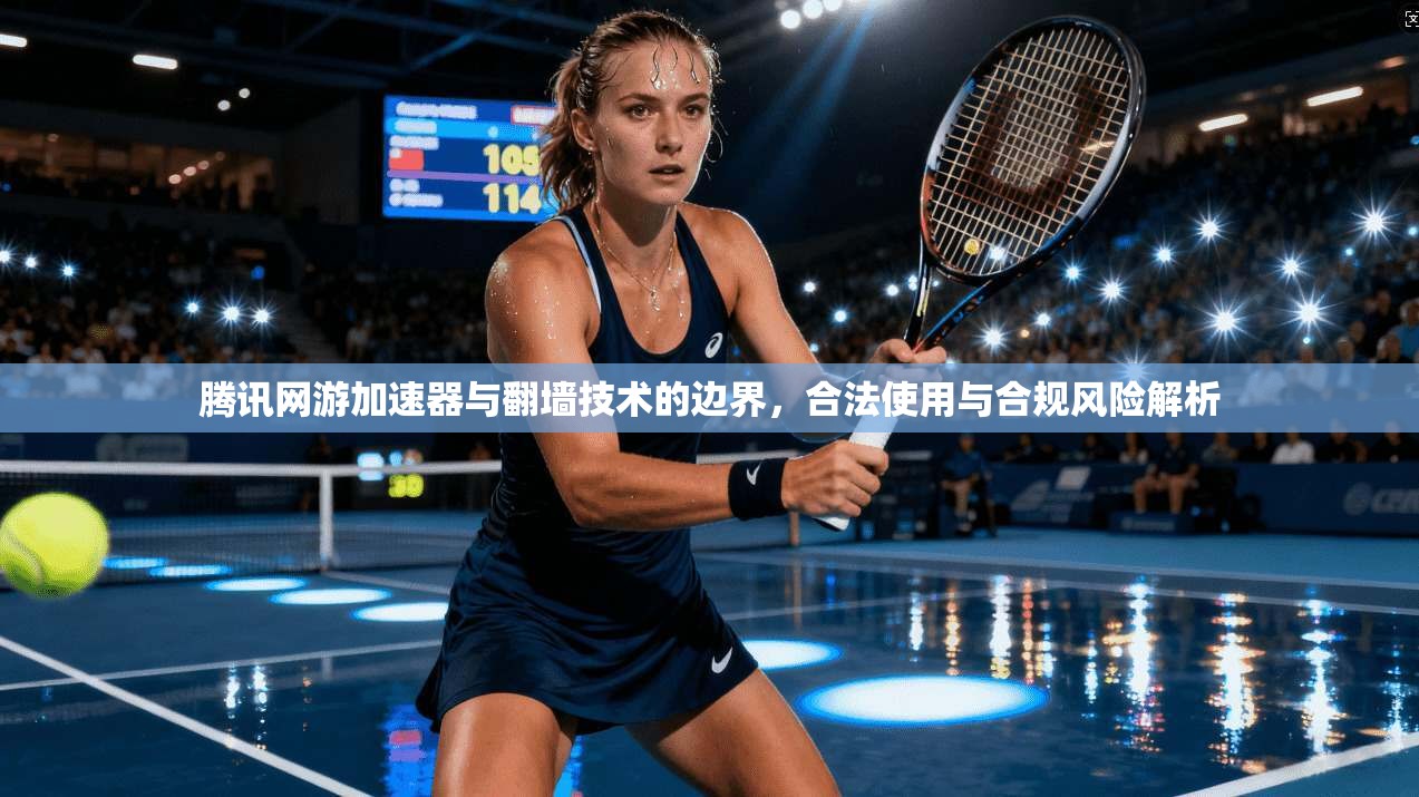 腾讯网游加速器与翻墙技术的边界，合法使用与合规风险解析