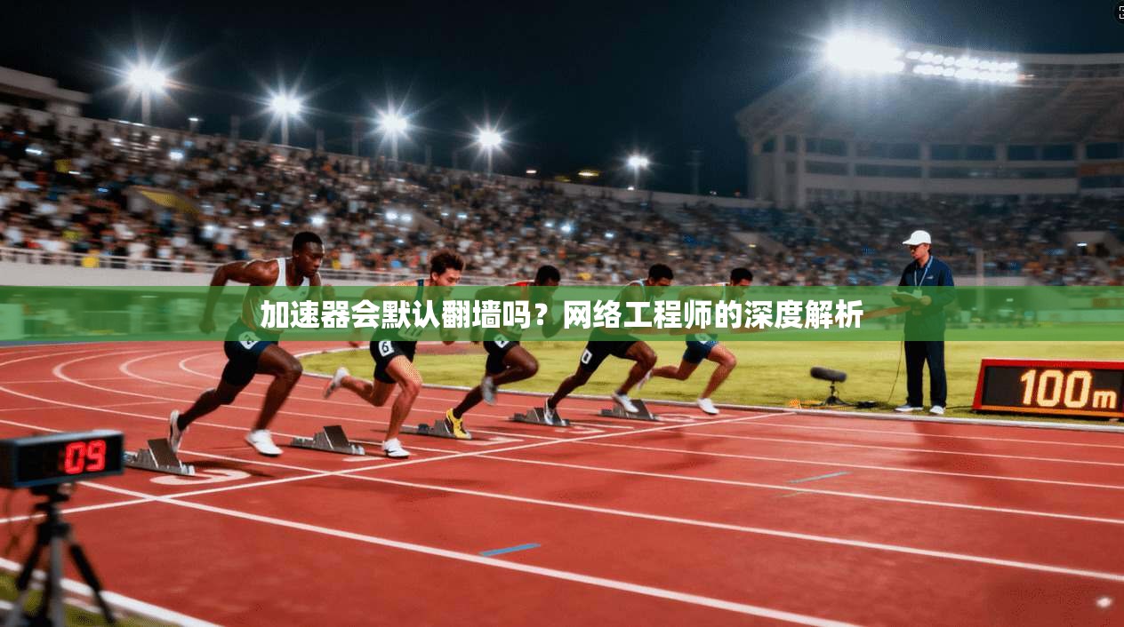 加速器会默认翻墙吗？网络工程师的深度解析