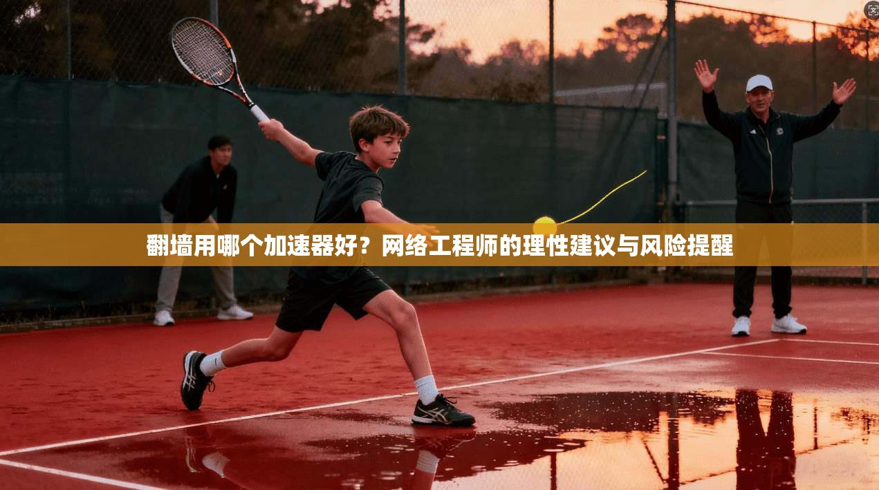 翻墙用哪个加速器好？网络工程师的理性建议与风险提醒