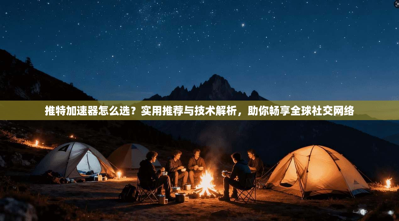 推特加速器怎么选？实用推荐与技术解析，助你畅享全球社交网络