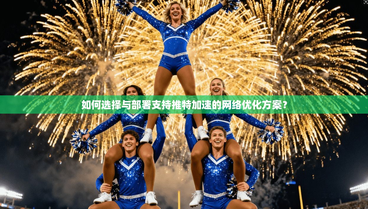 如何选择与部署支持推特加速的网络优化方案？