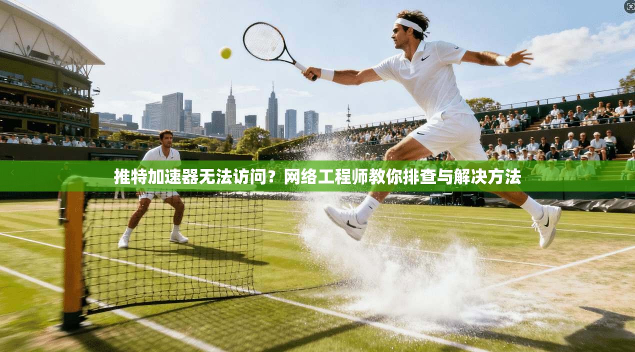 推特加速器无法访问？网络工程师教你排查与解决方法  第1张