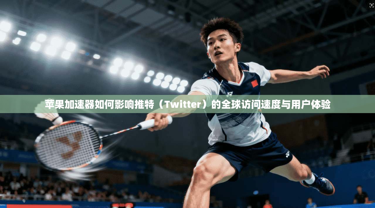 苹果加速器如何影响推特（Twitter）的全球访问速度与用户体验