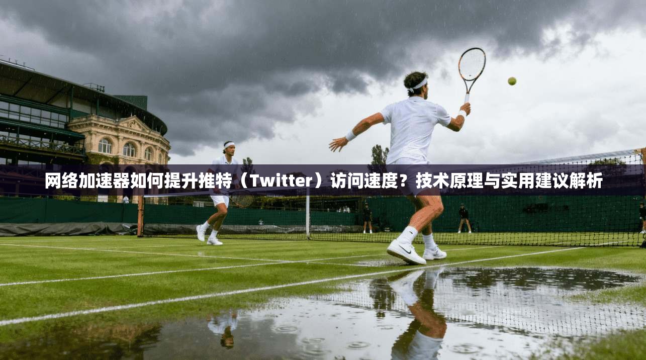 网络加速器如何提升推特（Twitter）访问速度？技术原理与实用建议解析