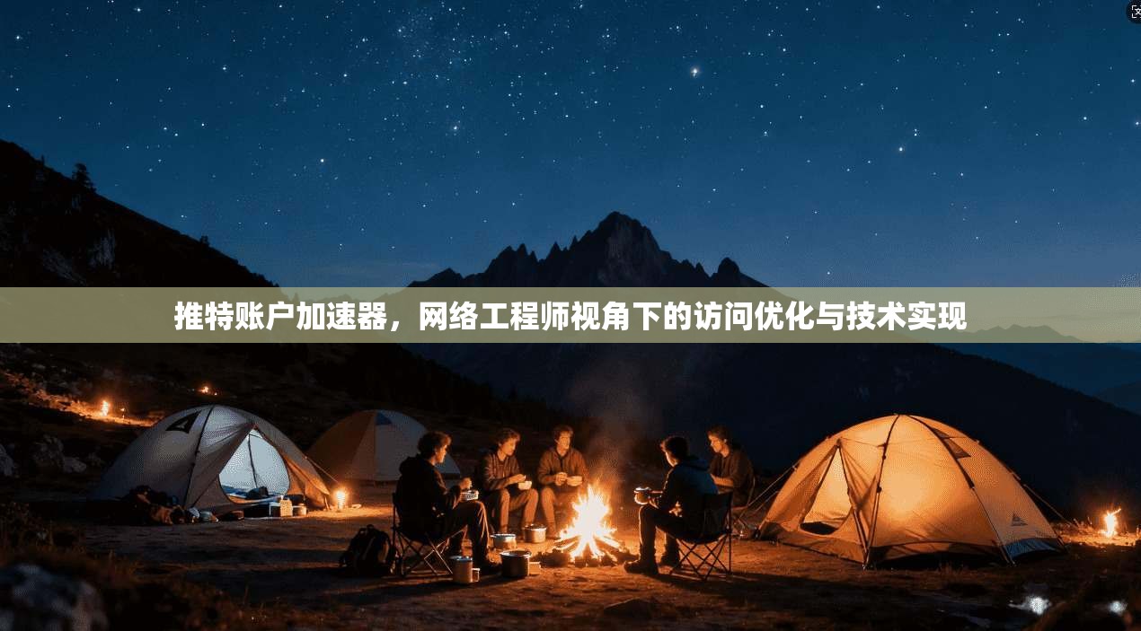 推特账户加速器，网络工程师视角下的访问优化与技术实现
