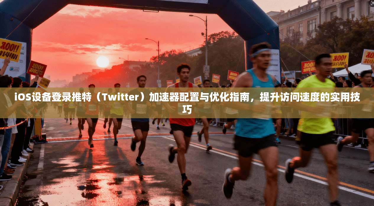 iOS设备登录推特（Twitter）加速器配置与优化指南，提升访问速度的实用技巧
