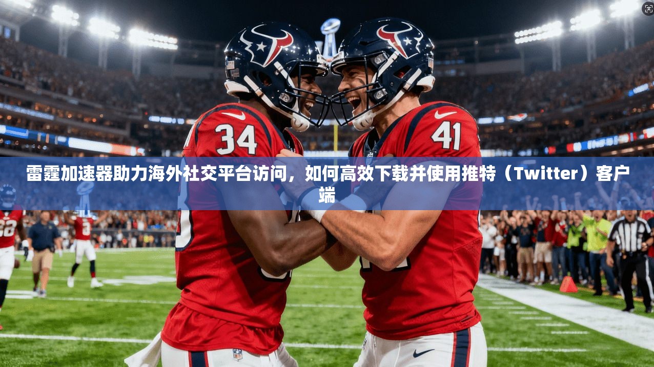 雷霆加速器助力海外社交平台访问，如何高效下载并使用推特（Twitter）客户端