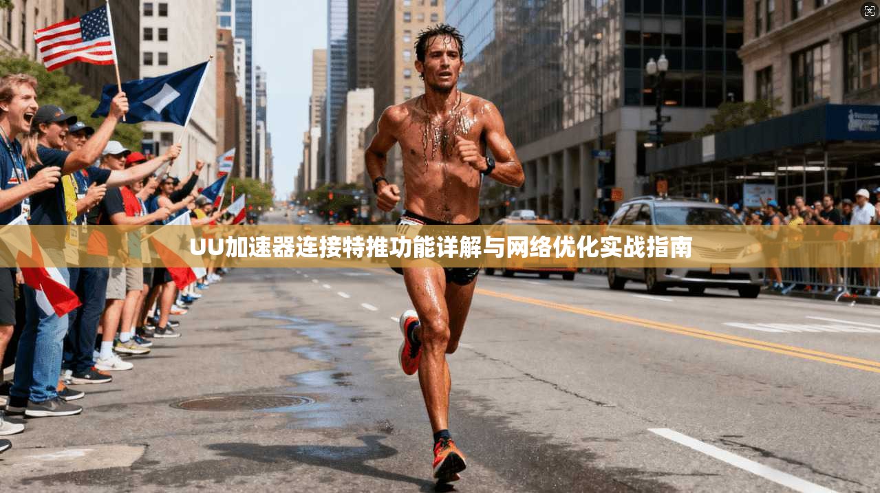 UU加速器连接特推功能详解与网络优化实战指南