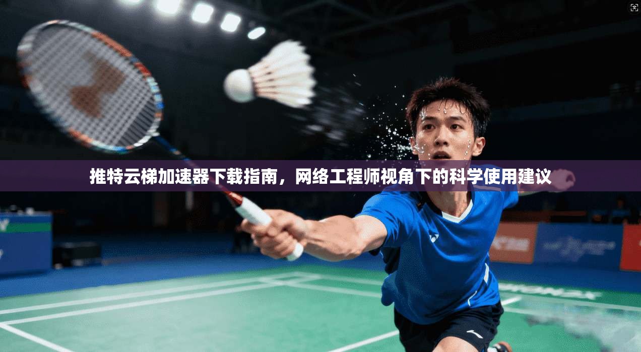 推特云梯加速器下载指南，网络工程师视角下的科学使用建议