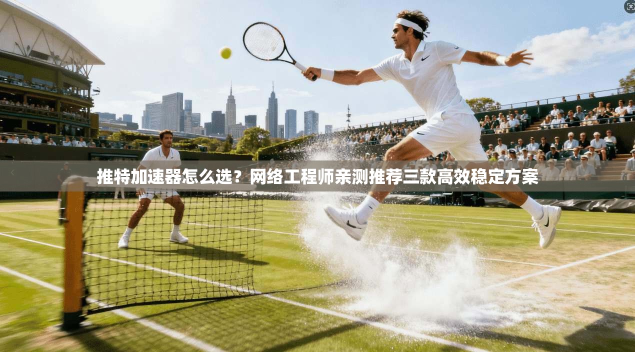 推特加速器怎么选？网络工程师亲测推荐三款高效稳定方案