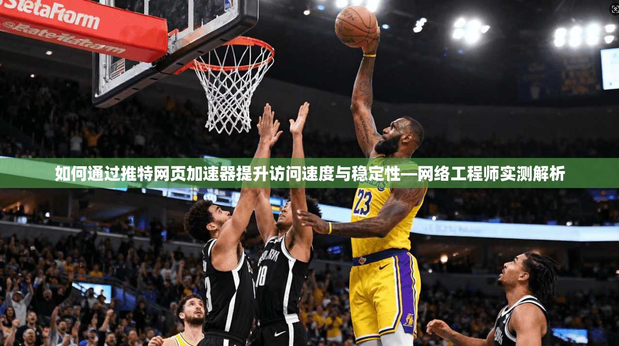 如何通过推特网页加速器提升访问速度与稳定性—网络工程师实测解析