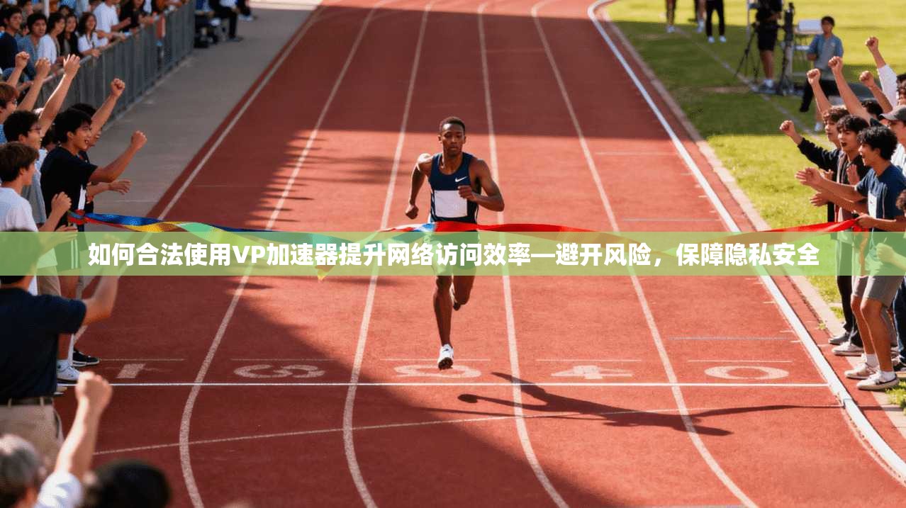 如何合法使用VP加速器提升网络访问效率—避开风险，保障隐私安全