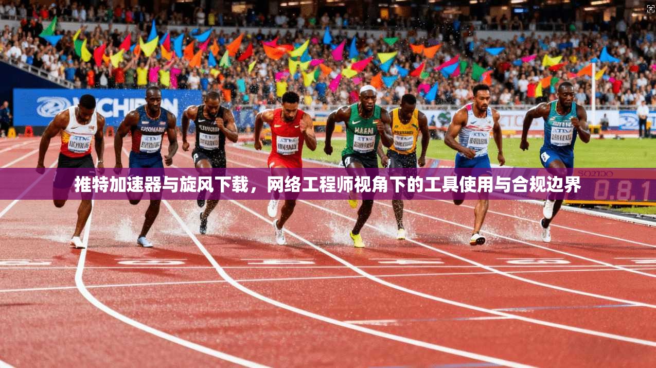 推特加速器与旋风下载，网络工程师视角下的工具使用与合规边界
