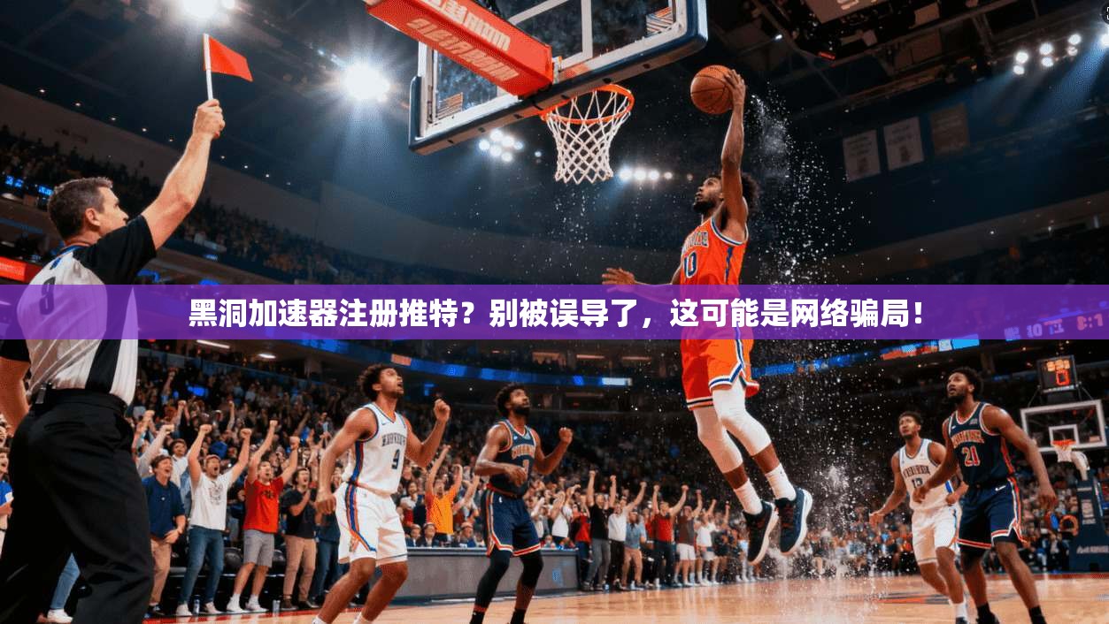 黑洞加速器注册推特？别被误导了，这可能是网络骗局！