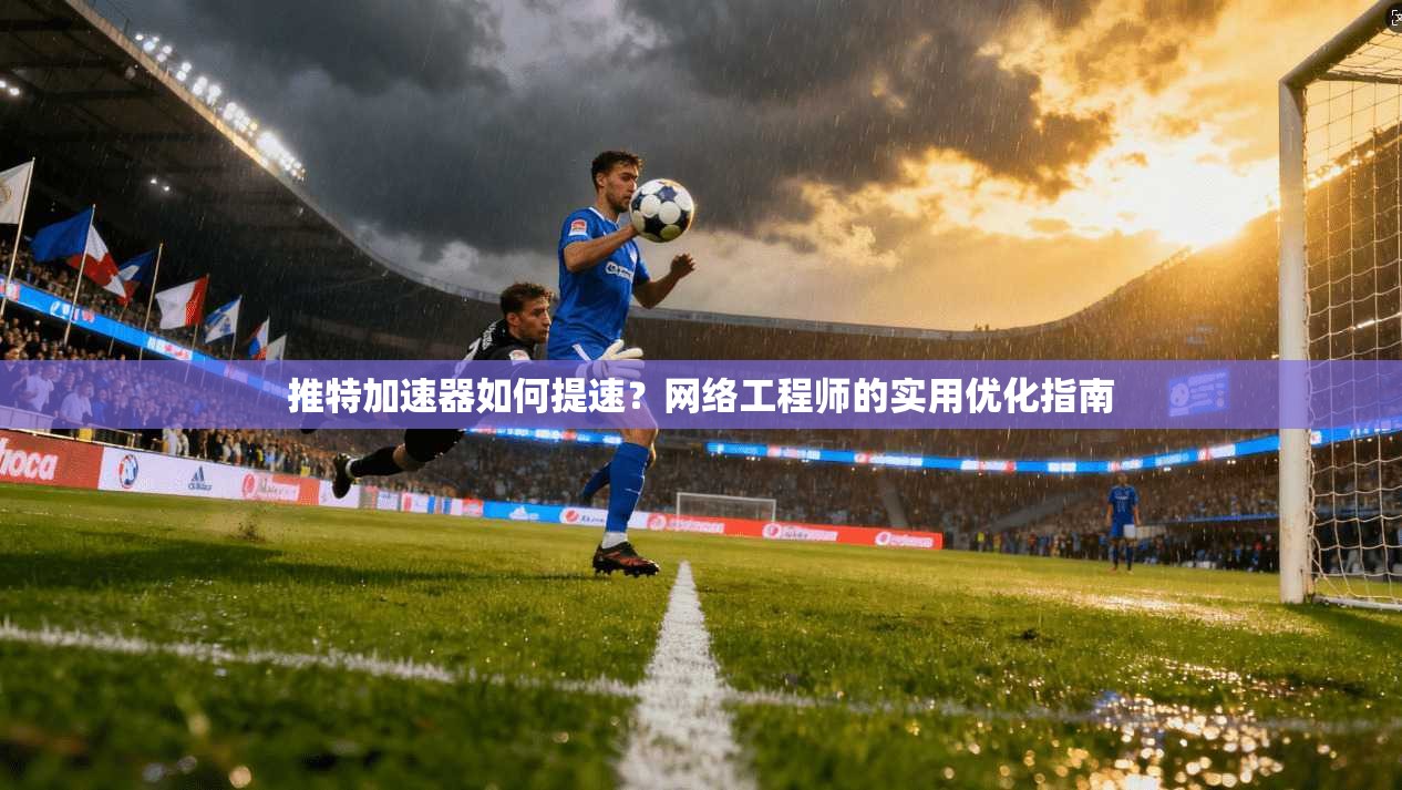 推特加速器如何提速？网络工程师的实用优化指南