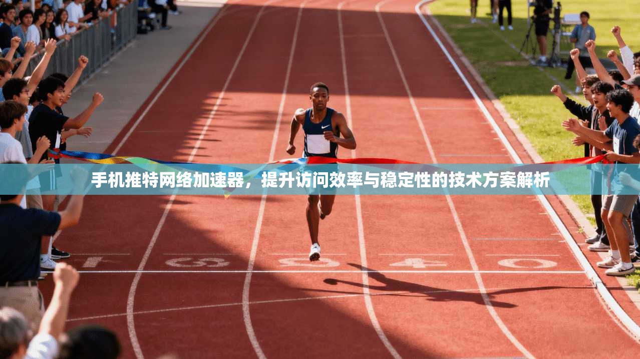 手机推特网络加速器，提升访问效率与稳定性的技术方案解析