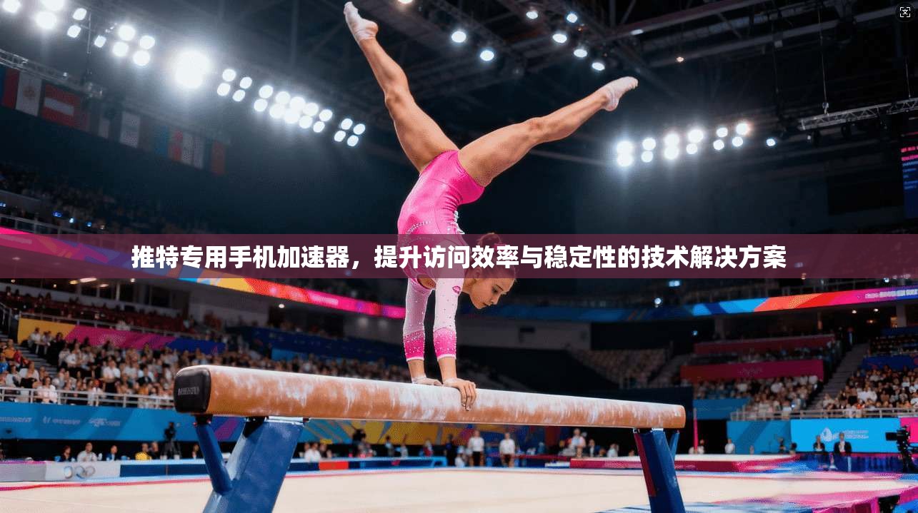 推特专用手机加速器，提升访问效率与稳定性的技术解决方案