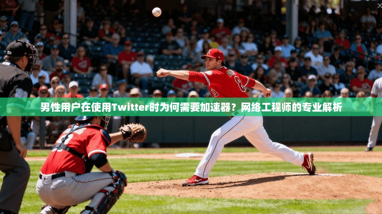 男性用户在使用Twitter时为何需要加速器？网络工程师的专业解析