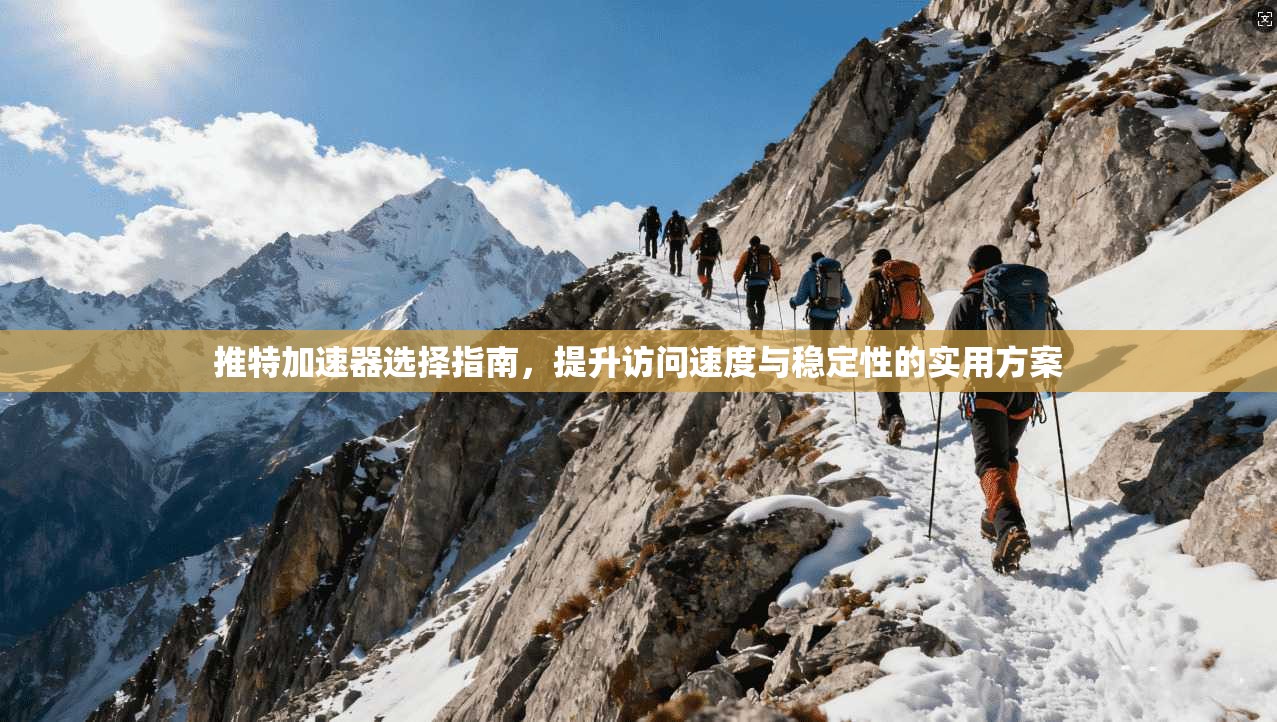 推特加速器选择指南，提升访问速度与稳定性的实用方案