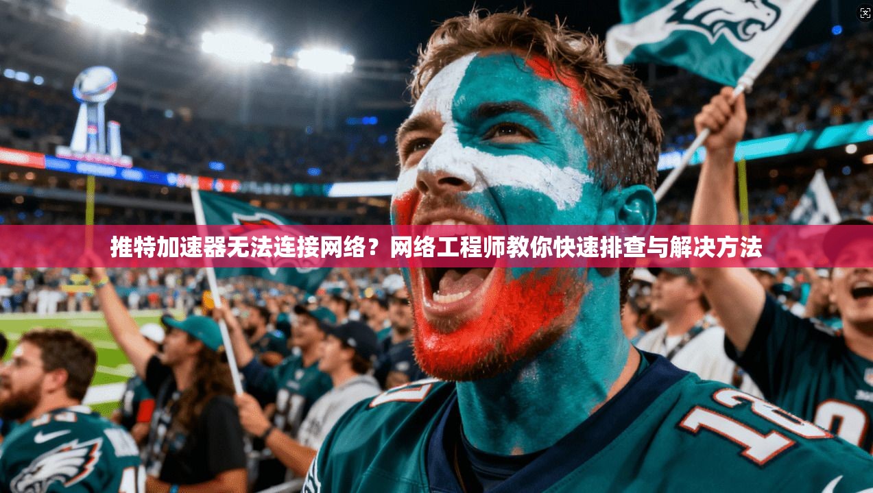 推特加速器无法连接网络？网络工程师教你快速排查与解决方法