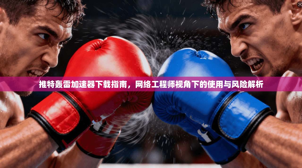 推特轰雷加速器下载指南，网络工程师视角下的使用与风险解析