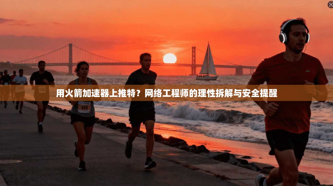 用火箭加速器上推特？网络工程师的理性拆解与安全提醒