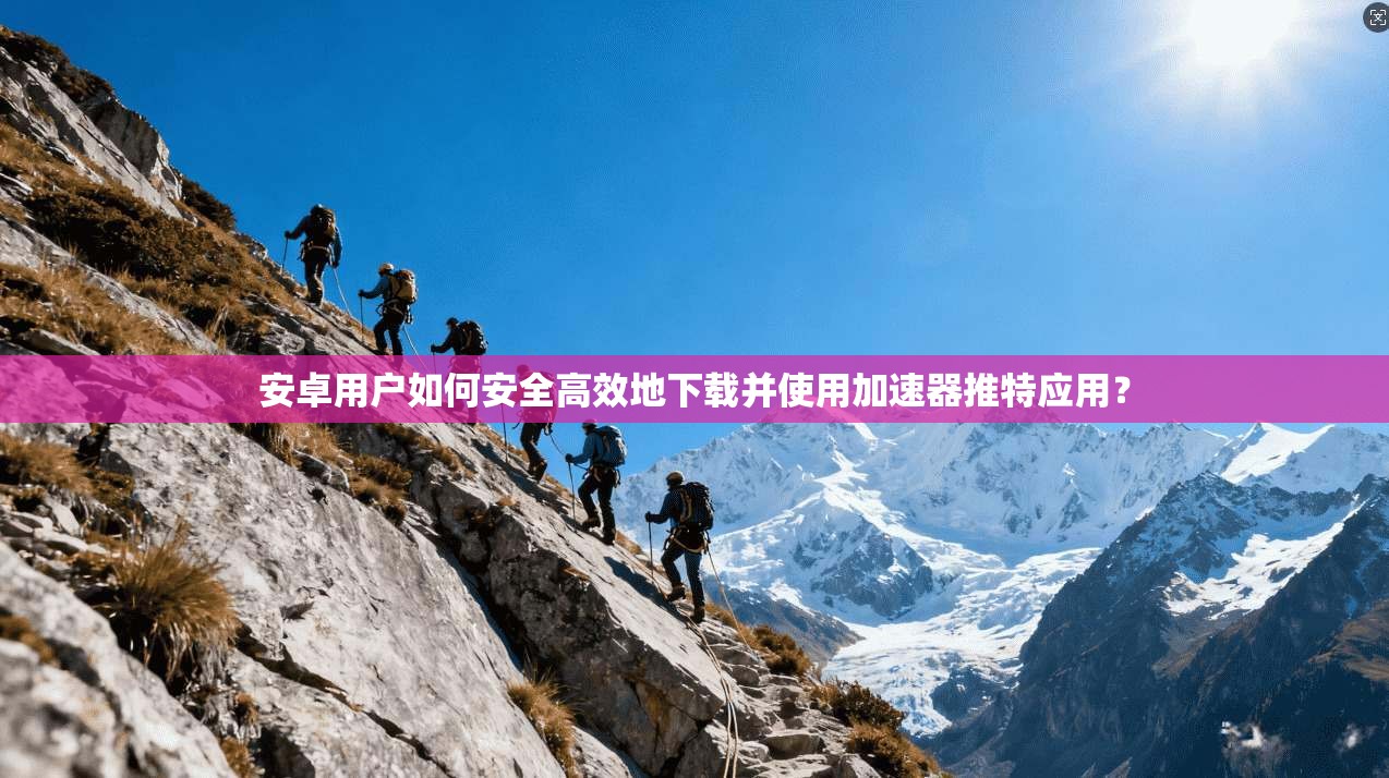 安卓用户如何安全高效地下载并使用加速器推特应用？