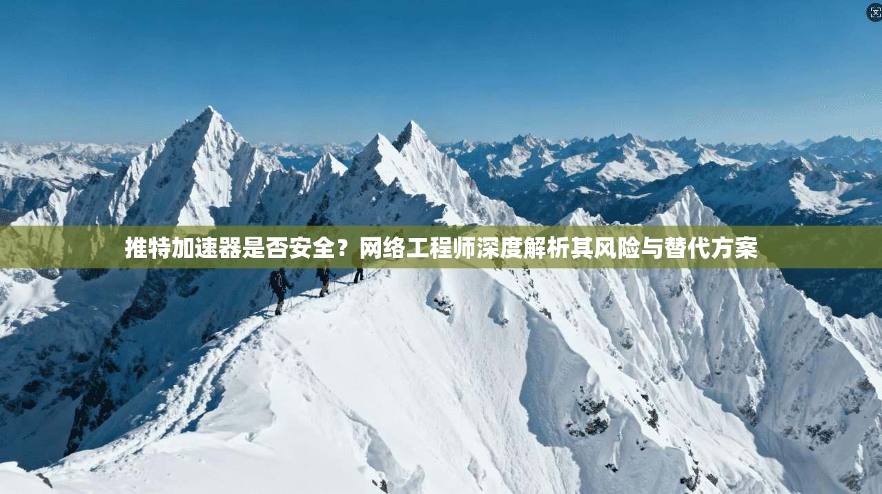 推特加速器是否安全？网络工程师深度解析其风险与替代方案