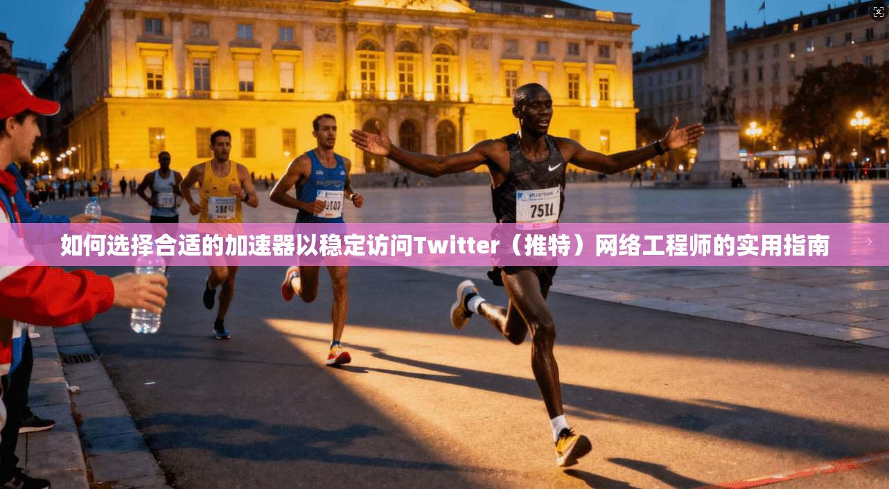如何选择合适的加速器以稳定访问Twitter（推特）网络工程师的实用指南