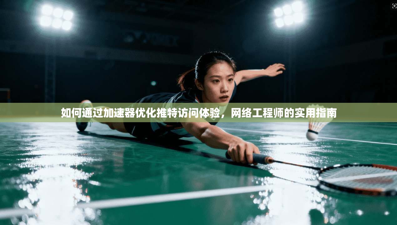 如何通过加速器优化推特访问体验，网络工程师的实用指南